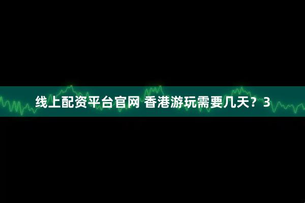线上配资平台官网 香港游玩需要几天?3