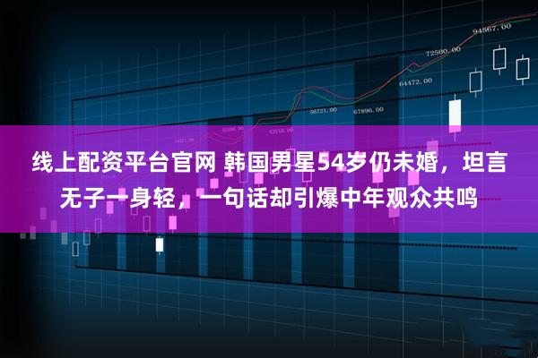 线上配资平台官网 韩国男星54岁仍未婚，坦言无子一身轻，一句话却引爆中年观众共鸣