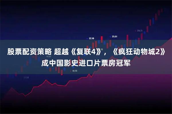 股票配资策略 超越《复联4》，《疯狂动物城2》成中国影史进口片票房冠军