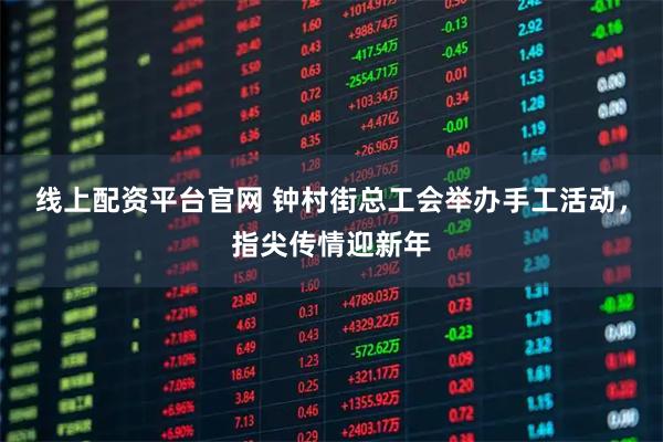 线上配资平台官网 钟村街总工会举办手工活动，指尖传情迎新年