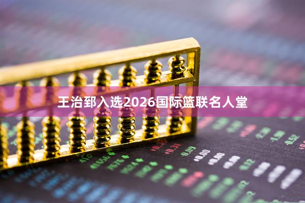 王治郅入选2026国际篮联名人堂