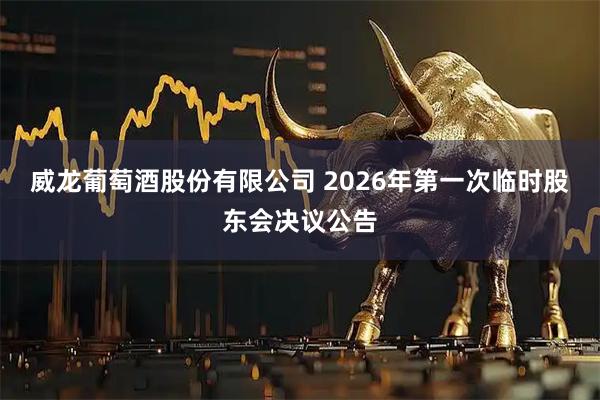 威龙葡萄酒股份有限公司 2026年第一次临时股东会决议公告
