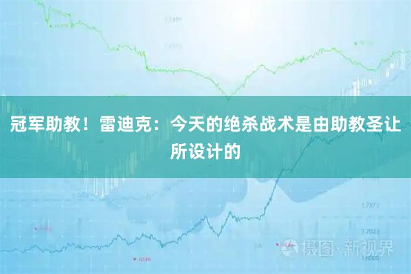 冠军助教!雷迪克:今天的绝杀战术是由助教圣让所设计的