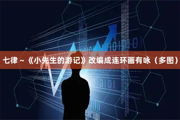 七律～《小先生的游记》改编成连环画有咏（多图）