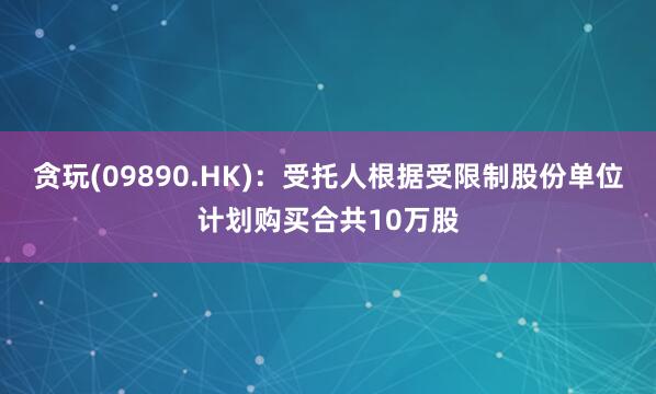 贪玩(09890.HK)：受托人根据受限制股份单位计划购买合共10万股
