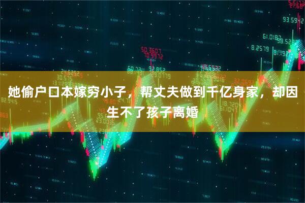 她偷户口本嫁穷小子，帮丈夫做到千亿身家，却因生不了孩子离婚