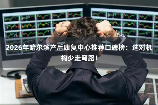2026年哈尔滨产后康复中心推荐口碑榜：选对机构少走弯路！