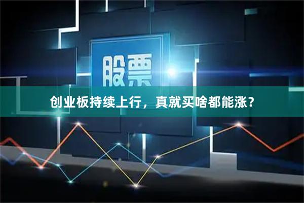 创业板持续上行，真就买啥都能涨？