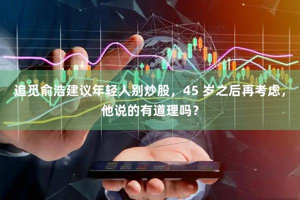 追觅俞浩建议年轻人别炒股，45 岁之后再考虑，他说的有道理吗？