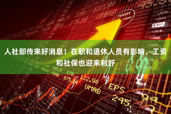 人社部传来好消息！在职和退休人员有影响，工资和社保也迎来利好