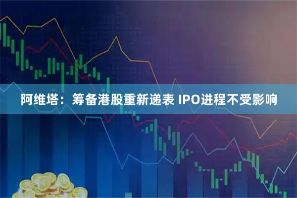 阿维塔：筹备港股重新递表 IPO进程不受影响
