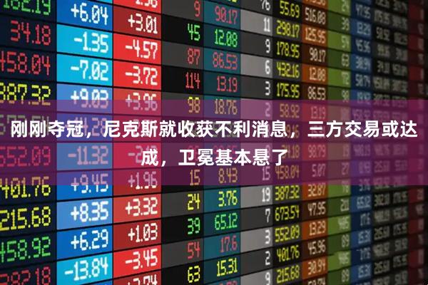 刚刚夺冠，尼克斯就收获不利消息，三方交易或达成，卫冕基本悬了